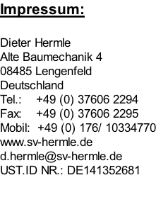Impressum:  Dieter Hermle Alte Baumechanik 4 08485 Lengenfeld Deutschland Tel.:    +49 (0) 37606 2294 Fax:    +49 (0) 37606 2295 Mobil:  +49 (0) 176/ 10334770 www.sv-hermle.de d.hermle@sv-hermle.de UST.ID NR.: DE141352681